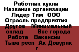 Работник кухни › Название организации ­ Лидер Тим, ООО › Отрасль предприятия ­ Другое › Минимальный оклад ­ 1 - Все города Работа » Вакансии   . Тыва респ.,Ак-Довурак г.